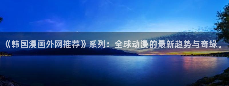 omofun,：《韩国漫画外网推荐》系列：全球动漫的最新趋势与奇缘。