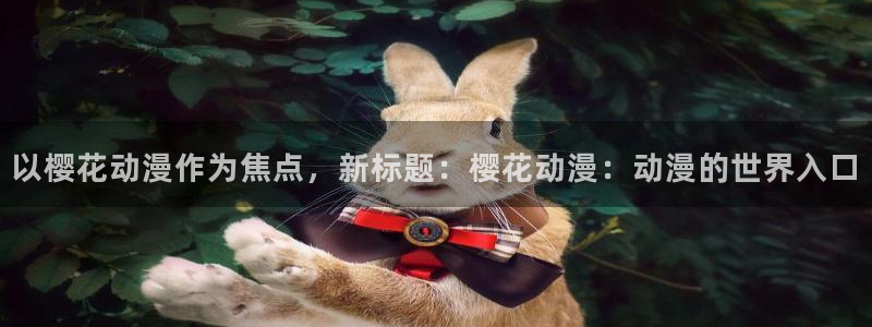omofun官方网站app下载：以樱花动漫作为焦点，新标题：樱花动漫：动漫的世界入口