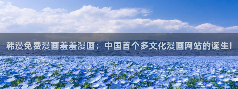 omofun注册：韩漫免费漫画羞羞漫画：中国首个多文化漫画网站的诞生!