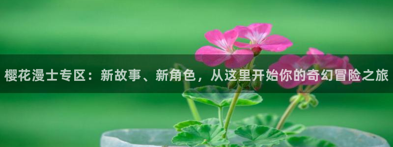 动漫天堂入口下载最新版：樱花漫士专区：新故事、新角色，从这里开始你的奇幻冒险之旅