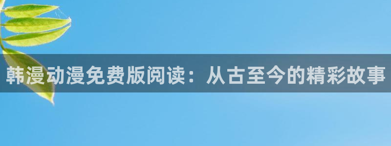 omofun正版官方下载链接：韩漫动漫免费版阅读：从古至今的精彩故事