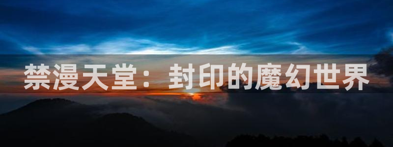 omofun动漫软件：禁漫天堂：封印的魔幻世界