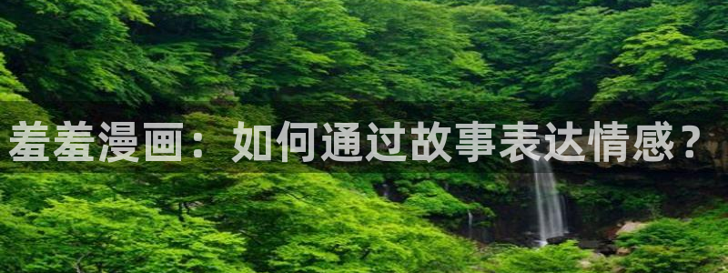 动漫天堂下载最新版：羞羞漫画：如何通过故事表达情感？
