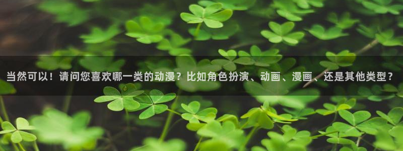 omofun全新：当然可以！请问您喜欢哪一类的动漫？比如角色扮演、动画、漫画、还是其他类型？