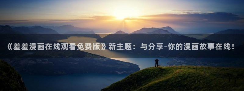 动漫天堂下载链接：《羞羞漫画在线观看免费版》新主题：与分享-你的漫画故事在线！